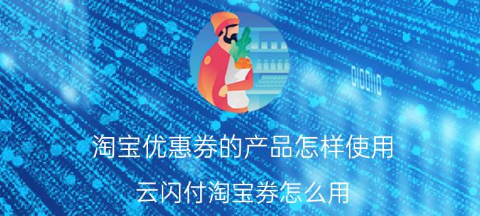 淘宝优惠券的产品怎样使用 云闪付淘宝券怎么用？